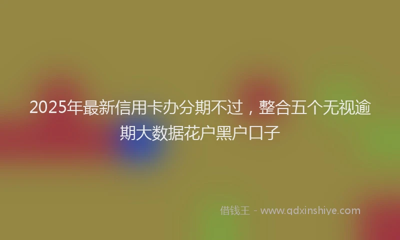 2025年最新信用卡办分期不过，整合五个无视逾期大数据花户黑户口子