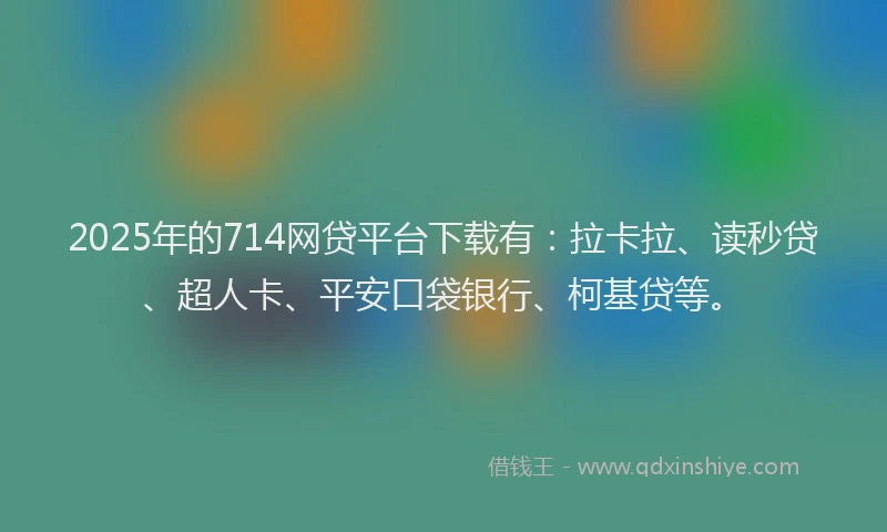 2025年的714网贷平台下载有：拉卡拉、读秒贷、超人卡、平安口袋银行、柯基贷等。
