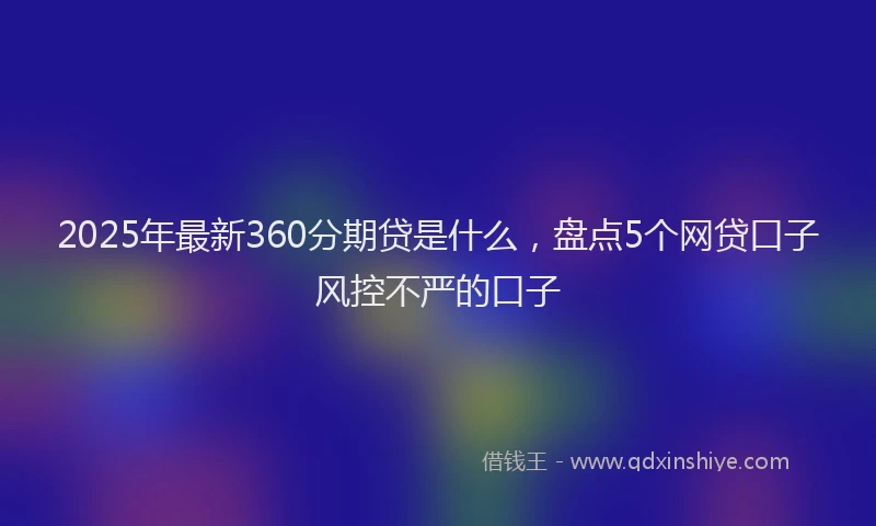 2025年最新360分期贷是什么，盘点5个网贷口子风控不严的口子