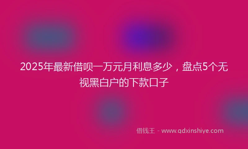 2025年最新借呗一万元月利息多少，盘点5个无视黑白户的下款口子