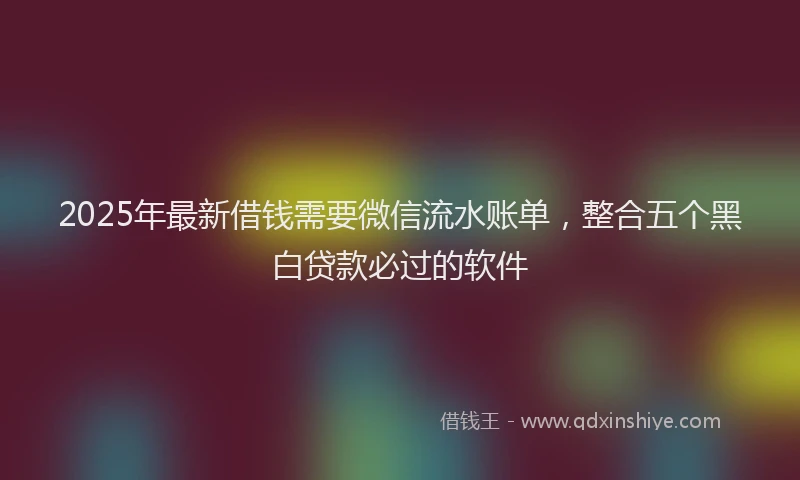 2025年最新借钱需要微信流水账单，整合五个黑白贷款必过的软件