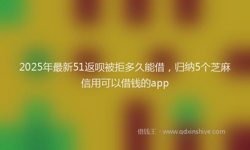 2025年最新51返呗被拒多久能借，归纳5个芝麻信用可以借钱的app