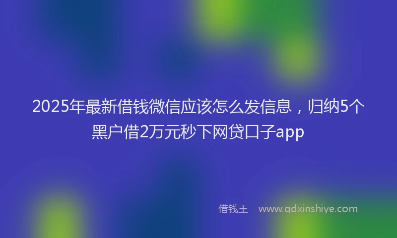 2025年最新借钱微信应该怎么发信息，归纳5个黑户借2万元秒下网贷口子app