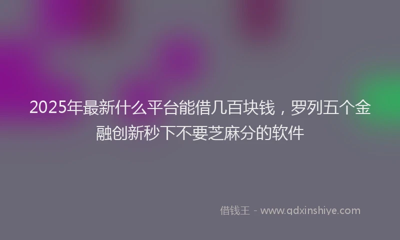 2025年最新什么平台能借几百块钱，罗列五个金融创新秒下不要芝麻分的软件