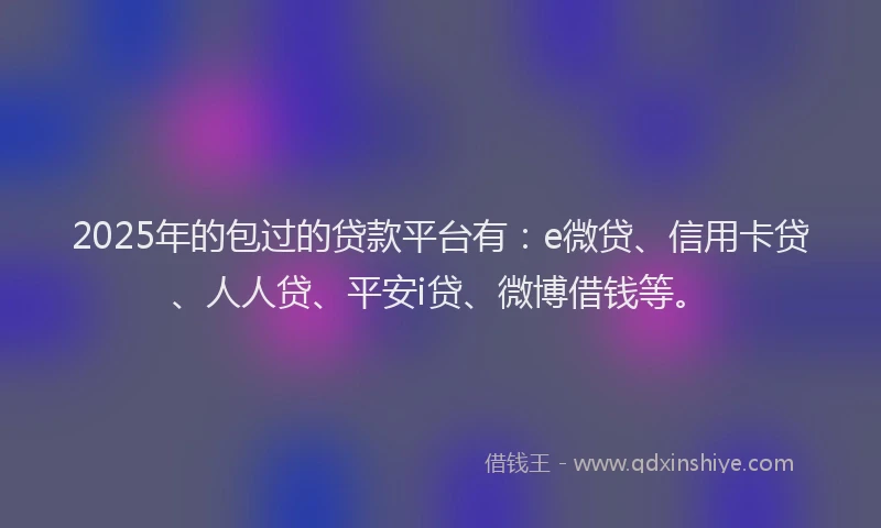 2025年的包过的贷款平台有：e微贷、信用卡贷、人人贷、平安i贷、微博借钱等。