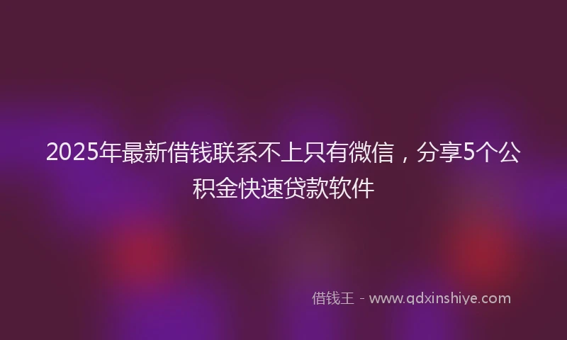 2025年最新借钱联系不上只有微信，分享5个公积金快速贷款软件