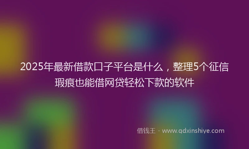 2025年最新借款口子平台是什么，整理5个征信瑕疵也能借网贷轻松下款的软件