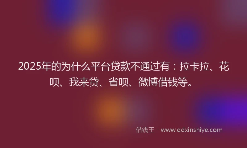 2025年的为什么平台贷款不通过有：拉卡拉、花呗、我来贷、省呗、微博借钱等。