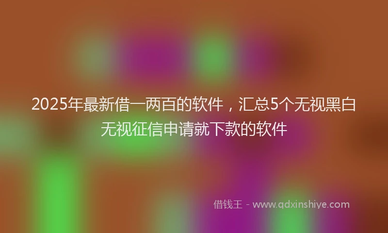 2025年最新借一两百的软件，汇总5个无视黑白无视征信申请就下款的软件