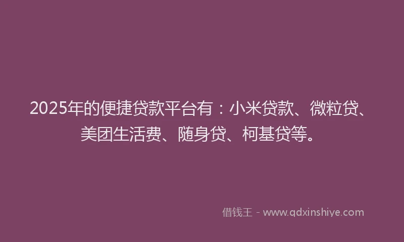 2025年的便捷贷款平台有：小米贷款、微粒贷、美团生活费、随身贷、柯基贷等。