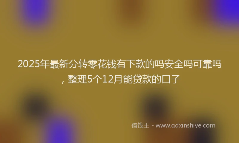 2025年最新分转零花钱有下款的吗安全吗可靠吗，整理5个12月能贷款的口子