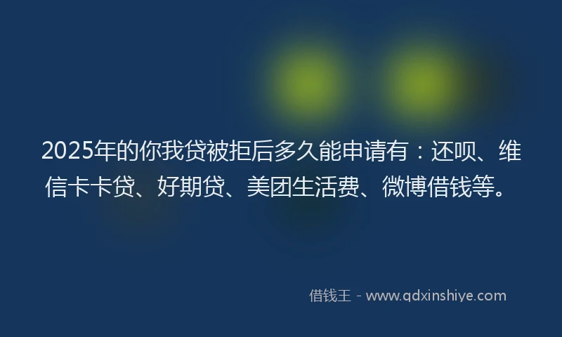 2025年的你我贷被拒后多久能申请有：还呗、维信卡卡贷、好期贷、美团生活费、微博借钱等。