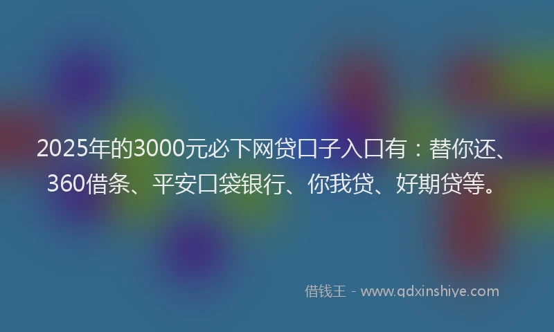 2025年的3000元必下网贷口子入口有：替你还、360借条、平安口袋银行、你我贷、好期贷等。