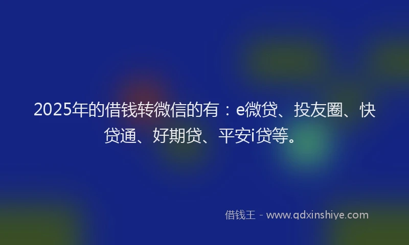 2025年的借钱转微信的有：e微贷、投友圈、快贷通、好期贷、平安i贷等。