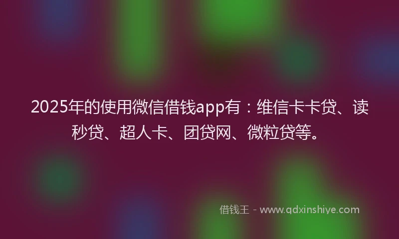 2025年的使用微信借钱app有：维信卡卡贷、读秒贷、超人卡、团贷网、微粒贷等。