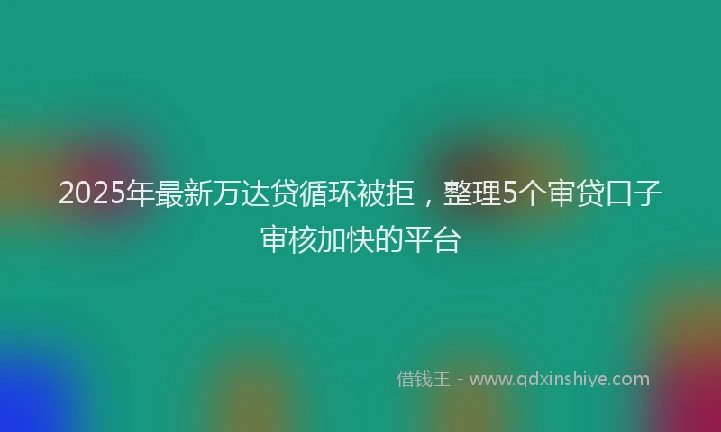 2025年最新万达贷循环被拒，整理5个审贷口子审核加快的平台