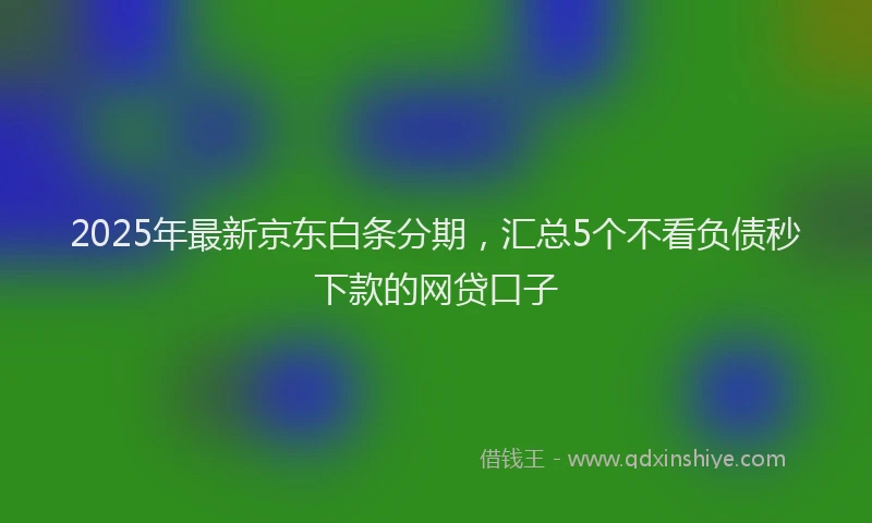 2025年最新京东白条分期，汇总5个不看负债秒下款的网贷口子