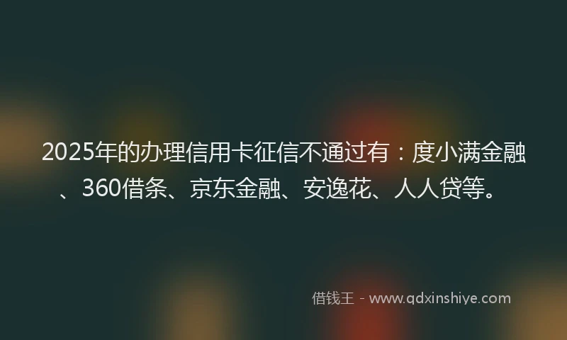 2025年的办理信用卡征信不通过有：度小满金融、360借条、京东金融、安逸花、人人贷等。