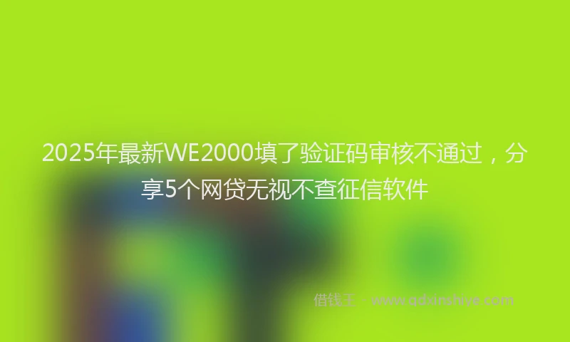 2025年最新WE2000填了验证码审核不通过，分享5个网贷无视不查征信软件