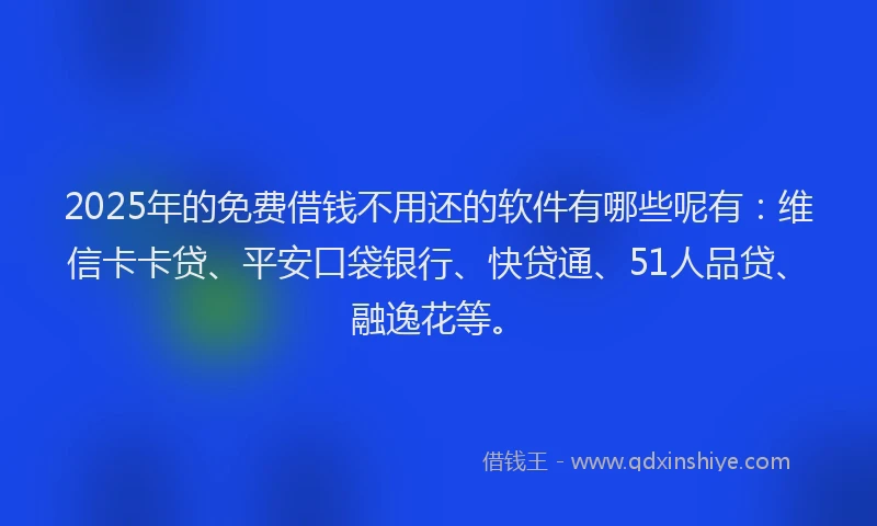 2025年的免费借钱不用还的软件有哪些呢有：维信卡卡贷、平安口袋银行、快贷通、51人品贷、融逸花等。