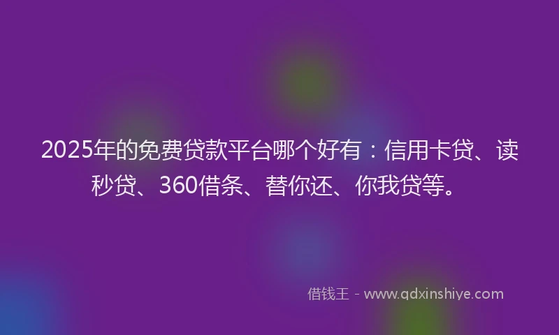2025年的免费贷款平台哪个好有：信用卡贷、读秒贷、360借条、替你还、你我贷等。