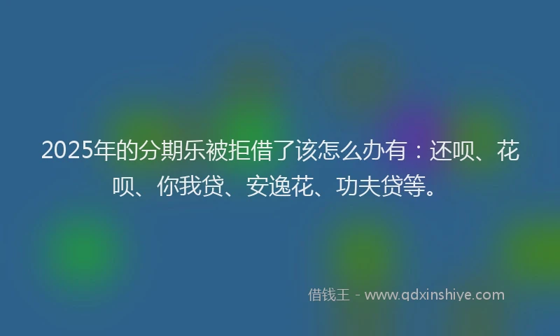 2025年的分期乐被拒借了该怎么办有：还呗、花呗、你我贷、安逸花、功夫贷等。