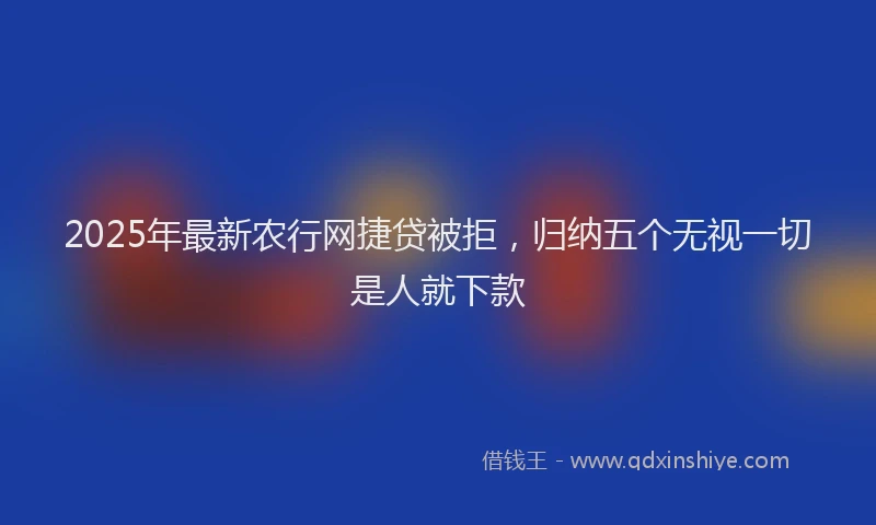 2025年最新农行网捷贷被拒，归纳五个无视一切是人就下款