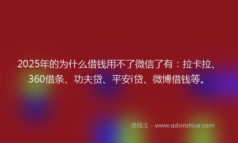 2025年的为什么借钱用不了微信了有：拉卡拉、360借条、功夫贷、平安i贷、微博借钱等。