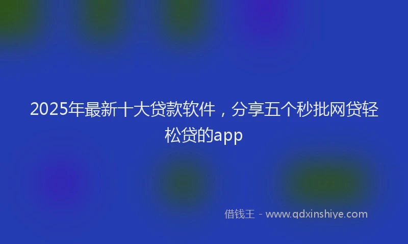 2025年最新十大贷款软件，分享五个秒批网贷轻松贷的app