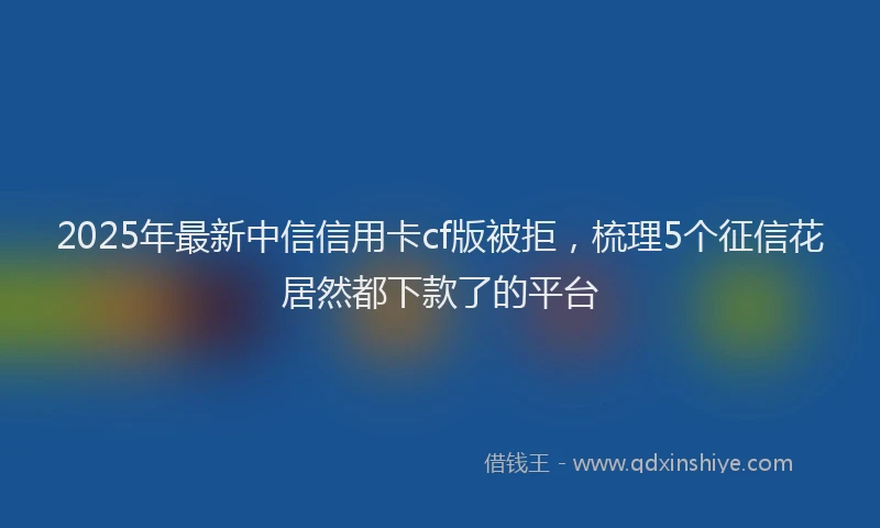 2025年最新中信信用卡cf版被拒，梳理5个征信花居然都下款了的平台