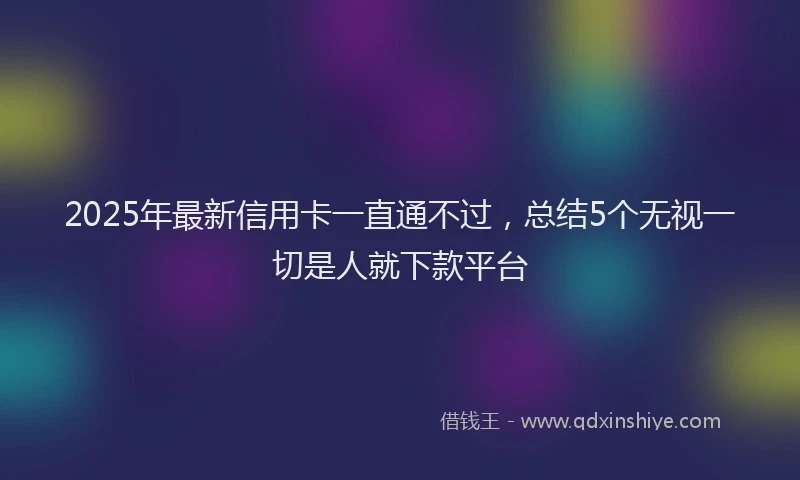 2025年最新信用卡一直通不过，总结5个无视一切是人就下款平台