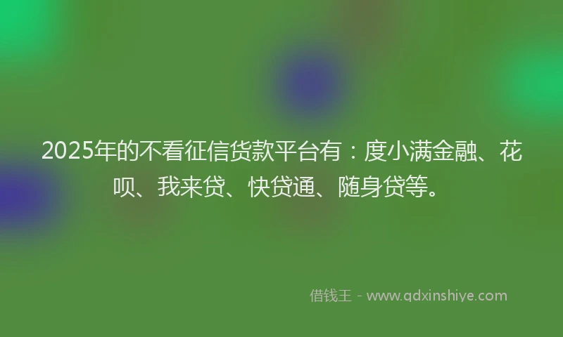 2025年的不看征信货款平台有：度小满金融、花呗、我来贷、快贷通、随身贷等。