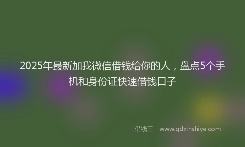 2025年最新加我微信借钱给你的人，盘点5个手机和身份证快速借钱口子