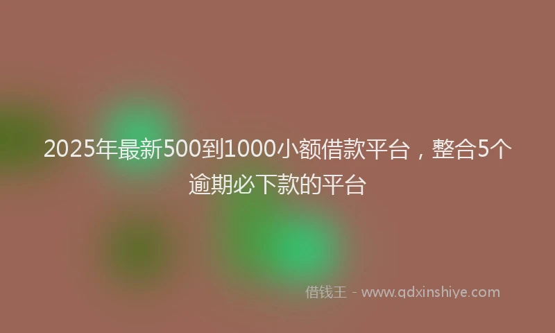 2025年最新500到1000小额借款平台，整合5个逾期必下款的平台