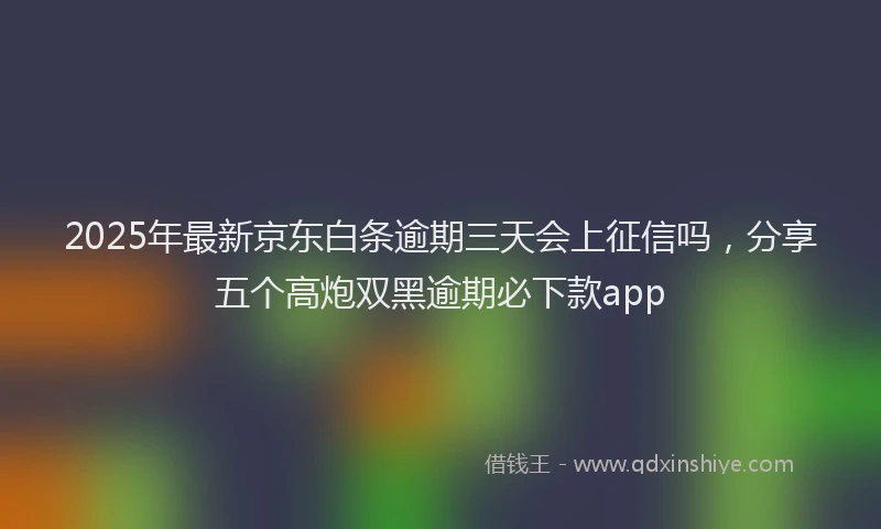 2025年最新京东白条逾期三天会上征信吗，分享五个高炮双黑逾期必下款app