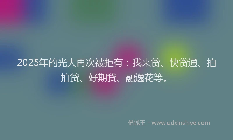 2025年的光大再次被拒有：我来贷、快贷通、拍拍贷、好期贷、融逸花等。