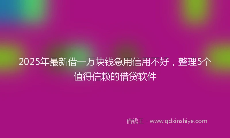 2025年最新借一万块钱急用信用不好，整理5个值得信赖的借贷软件