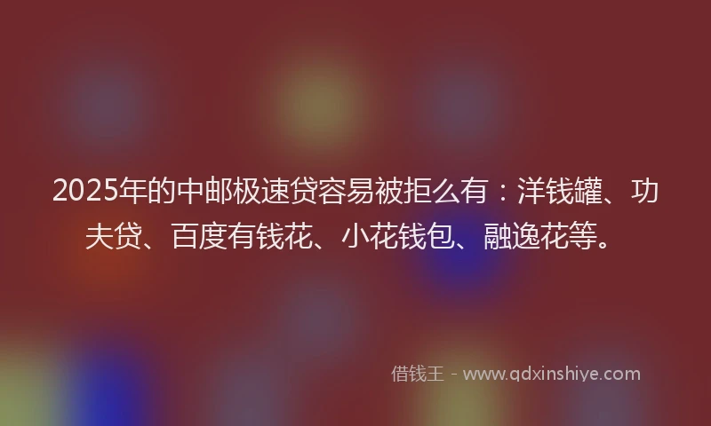 2025年的中邮极速贷容易被拒么有：洋钱罐、功夫贷、百度有钱花、小花钱包、融逸花等。