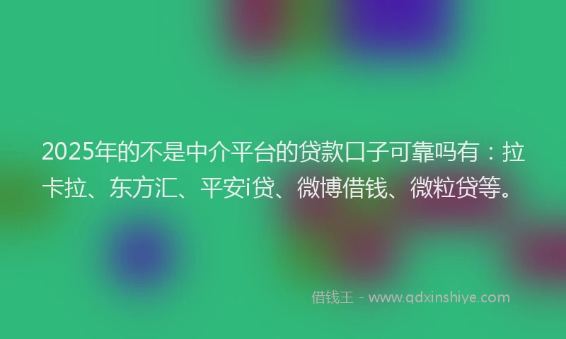 2025年的不是中介平台的贷款口子可靠吗有：拉卡拉、东方汇、平安i贷、微博借钱、微粒贷等。