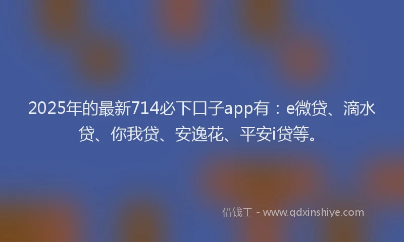 2025年的最新714必下口子app有：e微贷、滴水贷、你我贷、安逸花、平安i贷等。