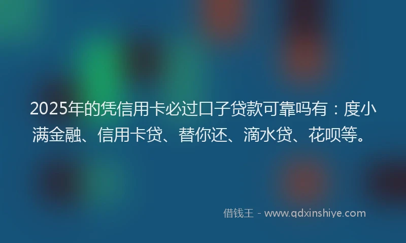 2025年的凭信用卡必过口子贷款可靠吗有：度小满金融、信用卡贷、替你还、滴水贷、花呗等。