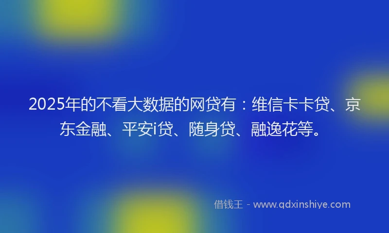 2025年的不看大数据的网贷有：维信卡卡贷、京东金融、平安i贷、随身贷、融逸花等。