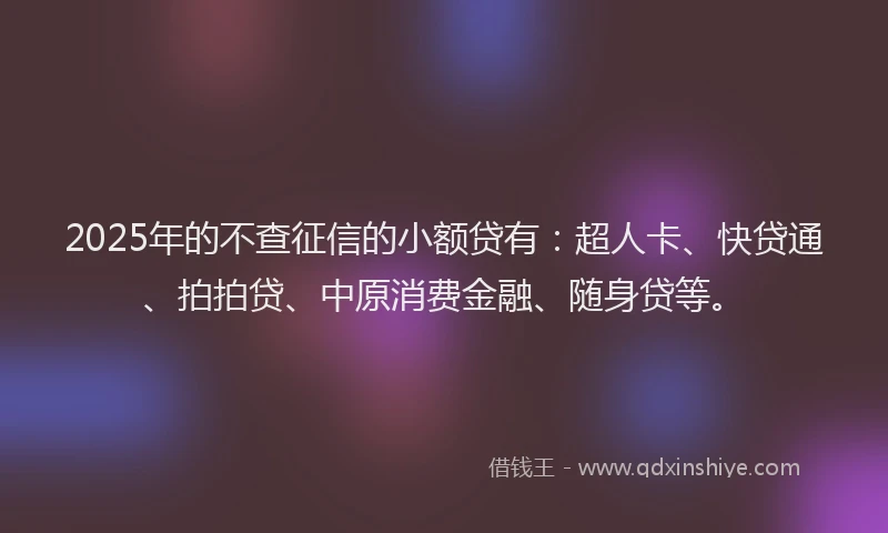 2025年的不查征信的小额贷有：超人卡、快贷通、拍拍贷、中原消费金融、随身贷等。