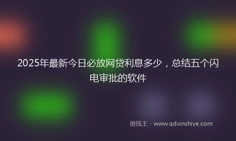 2025年最新今日必放网贷利息多少，总结五个闪电审批的软件