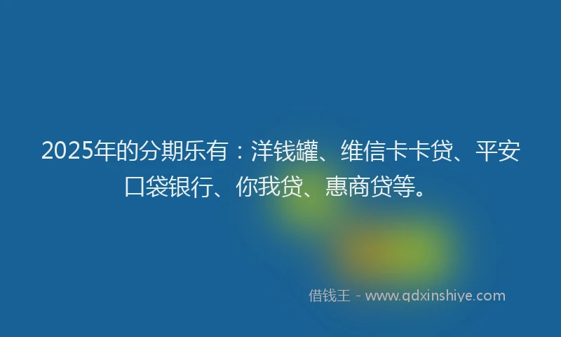 2025年的分期乐有：洋钱罐、维信卡卡贷、平安口袋银行、你我贷、惠商贷等。