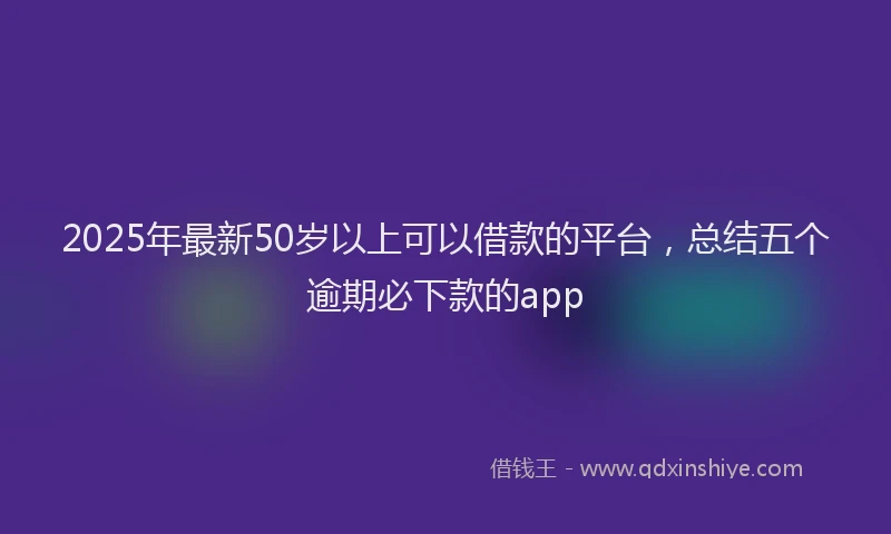 2025年最新50岁以上可以借款的平台，总结五个逾期必下款的app