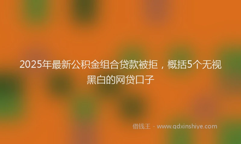 2025年最新公积金组合贷款被拒，概括5个无视黑白的网贷口子
