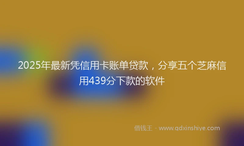 2025年最新凭信用卡账单贷款，分享五个芝麻信用439分下款的软件