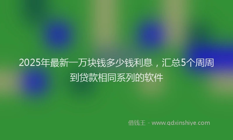 2025年最新一万块钱多少钱利息，汇总5个周周到贷款相同系列的软件