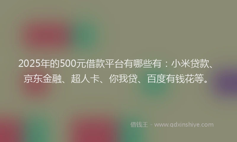 2025年的500元借款平台有哪些有：小米贷款、京东金融、超人卡、你我贷、百度有钱花等。